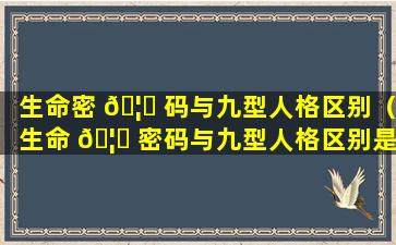 生命密 🦄 码与九型人格区别（生命 🦅 密码与九型人格区别是什么）